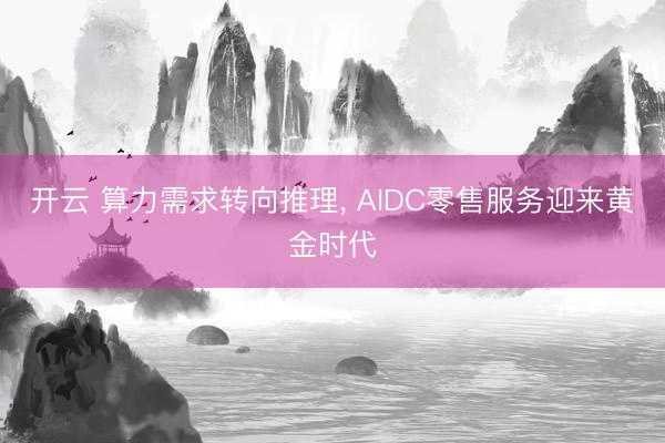开云 算力需求转向推理， AIDC零售服务迎来黄金时代