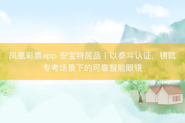 凤凰彩票app 安宝特居品丨以泰斗认证，铸就专考场景下的可靠智能眼镜
