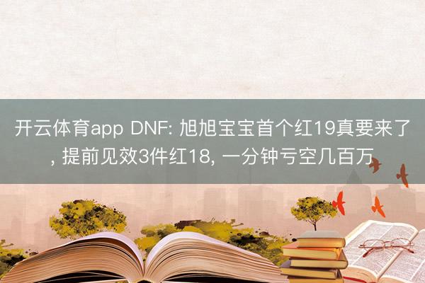 开云体育app DNF: 旭旭宝宝首个红19真要来了， 提前见效3件红18， 一分钟亏空几百万