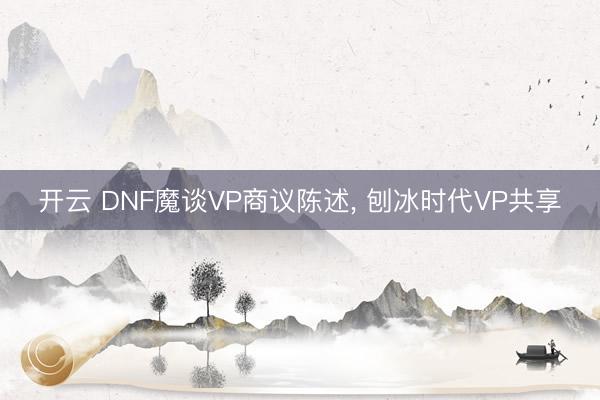 开云 DNF魔谈VP商议陈述， 刨冰时代VP共享