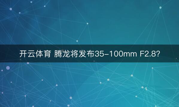 开云体育 腾龙将发布35-100mm F2.8?