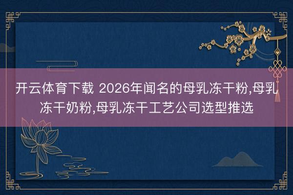 开云体育下载 2026年闻名的母乳冻干粉，母乳冻干奶粉，母乳冻干工艺公司选型推选