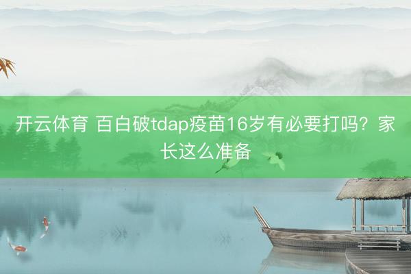 开云体育 百白破tdap疫苗16岁有必要打吗？家长这么准备