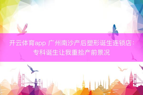 开云体育app 广州南沙产后塑形诞生连锁店：专科诞生让我重拾产前景况