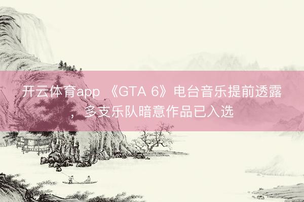 开云体育app 《GTA 6》电台音乐提前透露，多支乐队暗意作品已入选