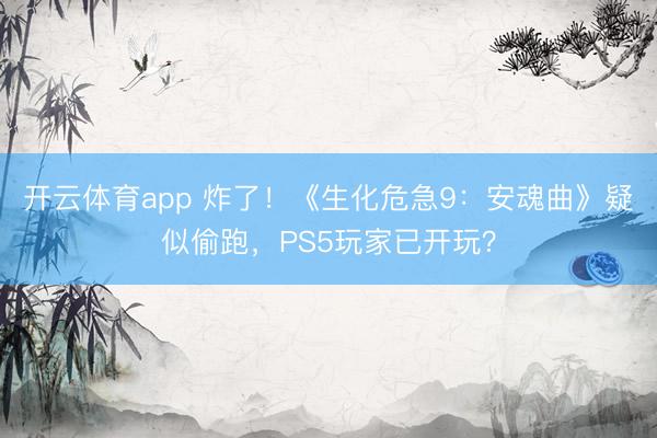 开云体育app 炸了!《生化危急9:安魂曲》疑似偷跑,PS5玩家已开玩?