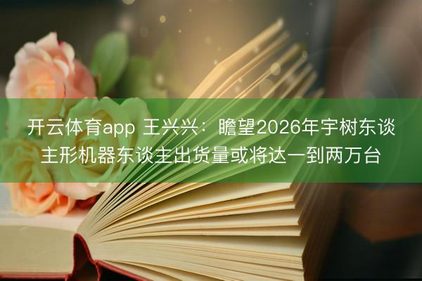 开云体育app 王兴兴：瞻望2026年宇树东谈主形机器东谈主出货量或将达一到两万台