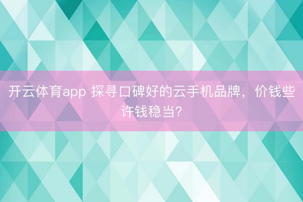 开云体育app 探寻口碑好的云手机品牌，价钱些许钱稳当？