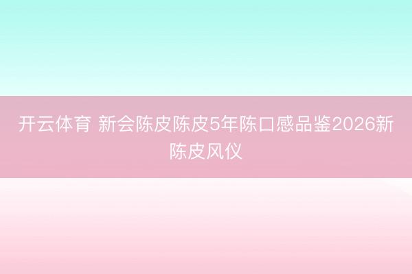 开云体育 新会陈皮陈皮5年陈口感品鉴2026新陈皮风仪