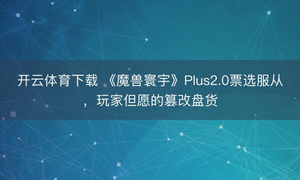 开云体育下载 《魔兽寰宇》Plus2.0票选服从，玩家但愿的篡改盘货