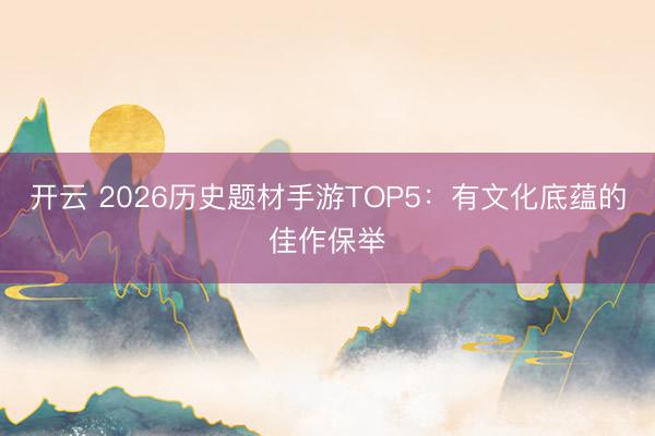 开云 2026历史题材手游TOP5：有文化底蕴的佳作保举