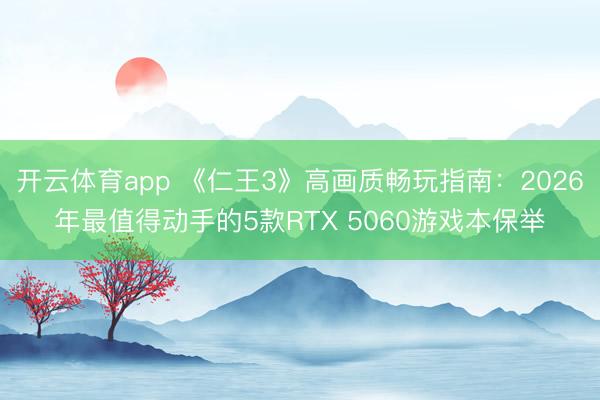开云体育app 《仁王3》高画质畅玩指南:2026年最值得动手的5款RTX 5060游戏本保举