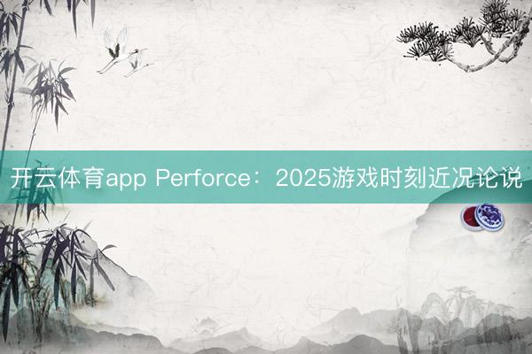 开云体育app Perforce：2025游戏时刻近况论说