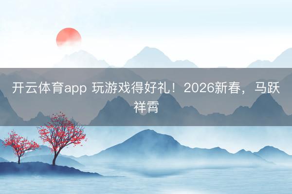 开云体育app 玩游戏得好礼!2026新春,马跃祥霄