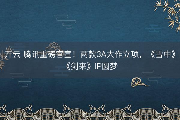 开云 腾讯重磅官宣！两款3A大作立项，《雪中》《剑来》IP圆梦