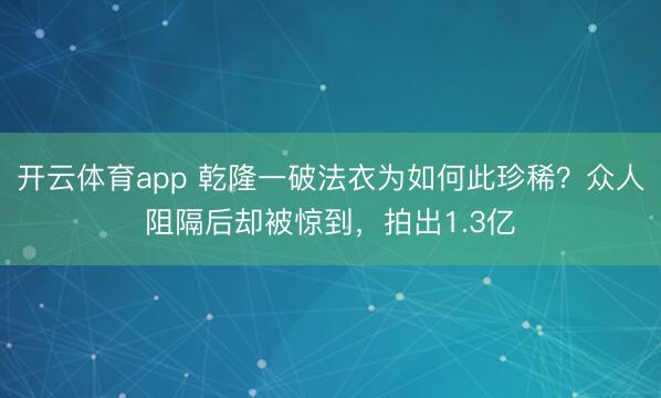 开云体育app 乾隆一破法衣为如何此珍稀？众人阻隔后却被惊到，拍出1.3亿