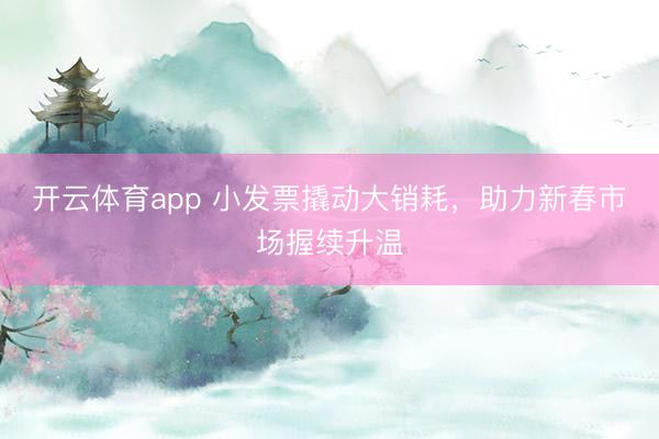 开云体育app 小发票撬动大销耗，助力新春市场握续升温