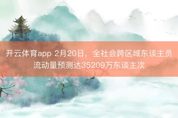 开云体育app 2月20日，全社会跨区域东谈主员流动量预测达35209万东谈主次