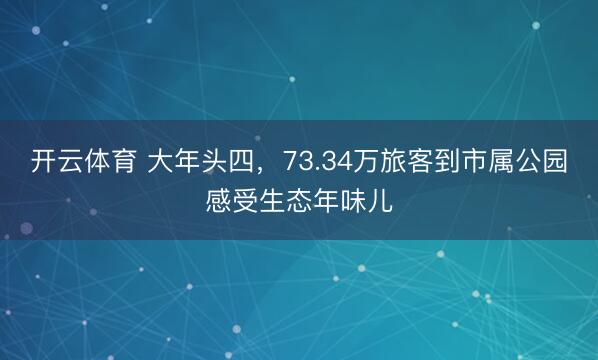 开云体育 大年头四，73.34万旅客到市属公园感受生态年味儿