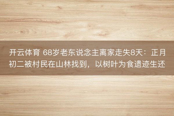 开云体育 68岁老东说念主离家走失8天：正月初二被村民在山林找到，以树叶为食遗迹生还