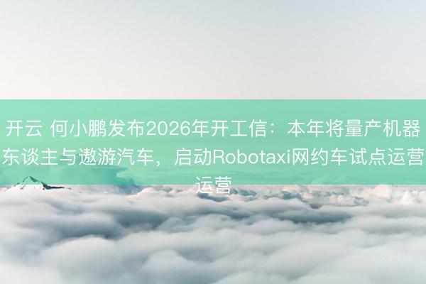 开云 何小鹏发布2026年开工信：本年将量产机器东谈主与遨游汽车，启动Robotaxi网约车试点运营