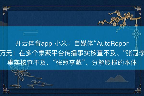 开云体育app 小米：自媒体“AutoReport汽车产经”被判赔500万元！在多个集聚平台传播事实核查不及、“张冠李戴”、分解贬损的本体