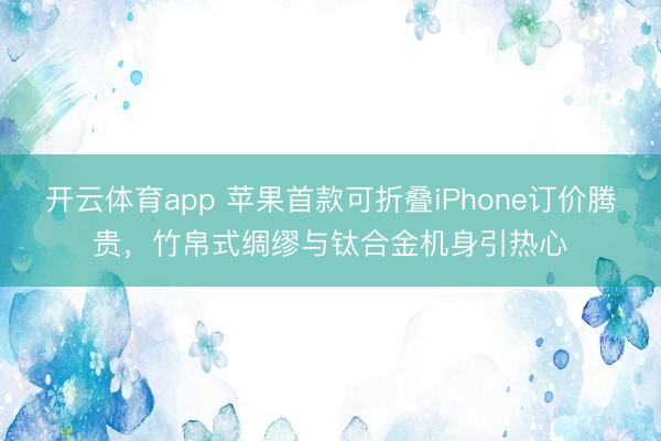 开云体育app 苹果首款可折叠iPhone订价腾贵，竹帛式绸缪与钛合金机身引热心