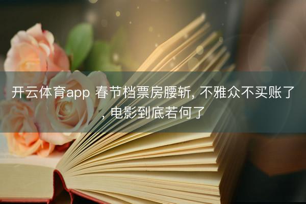开云体育app 春节档票房腰斩, 不雅众不买账了, 电影到底若何了
