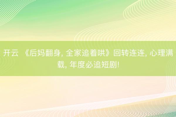 开云 《后妈翻身, 全家追着哄》回转连连, 心理满载, 年度必追短剧!