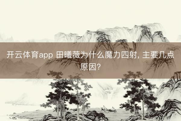 开云体育app 田曦薇为什么魔力四射, 主要几点原因?