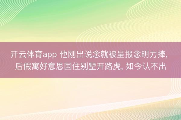 开云体育app 他刚出说念就被呈报念明力捧, 后假寓好意思国住别墅开路虎, 如今认不出