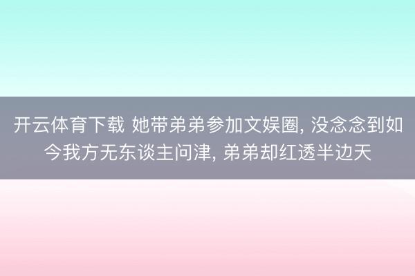 开云体育下载 她带弟弟参加文娱圈, 没念念到如今我方无东谈主问津, 弟弟却红透半边天