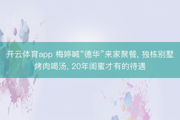 开云体育app 梅婷喊“德华”来家聚餐, 独栋别墅烤肉喝汤, 20年闺蜜才有的待遇