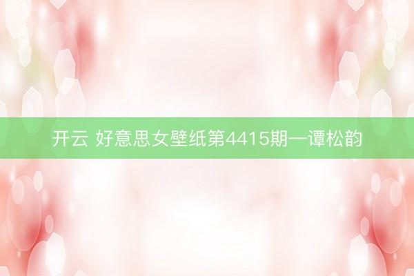 开云 好意思女壁纸第4415期—谭松韵