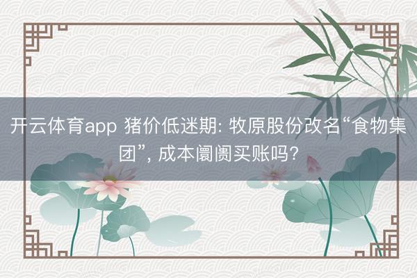 开云体育app 猪价低迷期: 牧原股份改名“食物集团”, 成本阛阓买账吗?