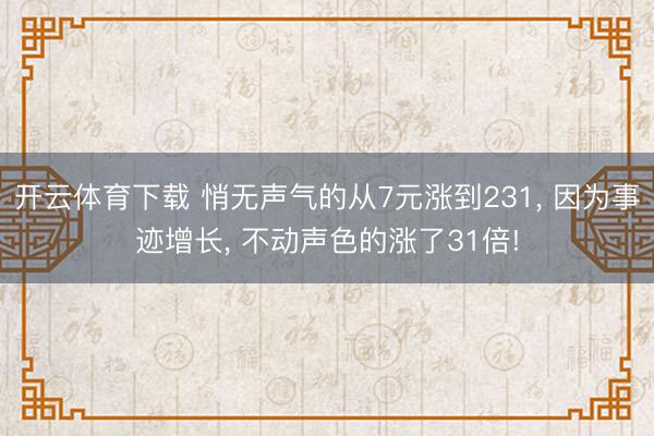 开云体育下载 悄无声气的从7元涨到231, 因为事迹增长, 不动声色的涨了31倍!
