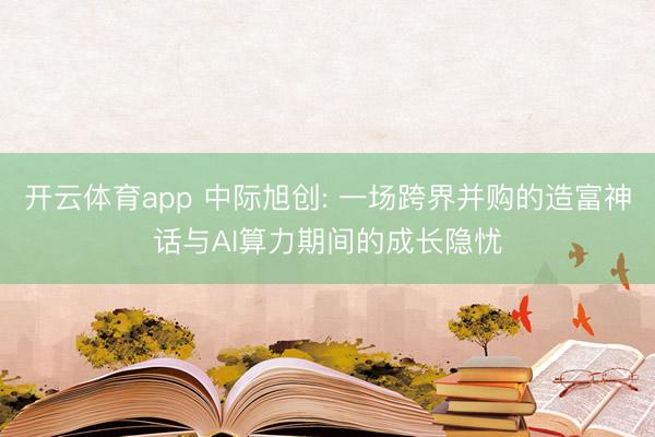 开云体育app 中际旭创: 一场跨界并购的造富神话与AI算力期间的成长隐忧