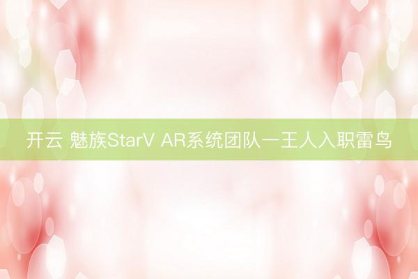 开云 魅族StarV AR系统团队一王人入职雷鸟
