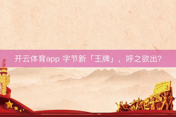 开云体育app 字节新「王牌」，呼之欲出？