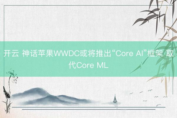 开云 神话苹果WWDC或将推出“Core AI”框架 取代Core ML