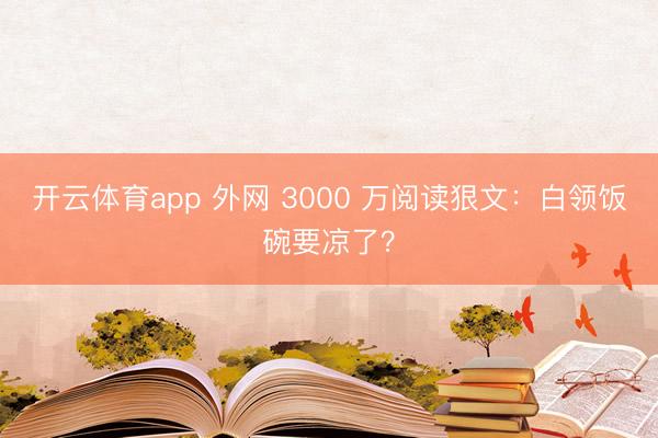 开云体育app 外网 3000 万阅读狠文:白领饭碗要凉了?