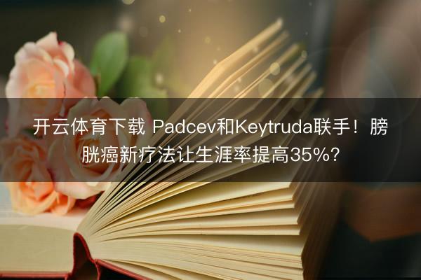 开云体育下载 Padcev和Keytruda联手！膀胱癌新疗法让生涯率提高35%？