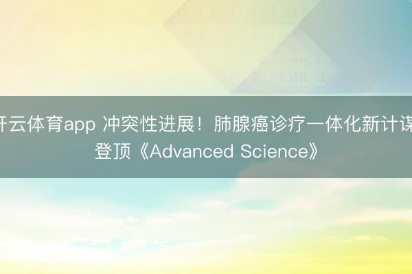 开云体育app 冲突性进展！肺腺癌诊疗一体化新计谋，登顶《Advanced Science》