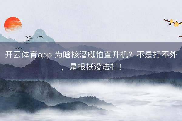 开云体育app 为啥核潜艇怕直升机?不是打不外,是根柢没法打!