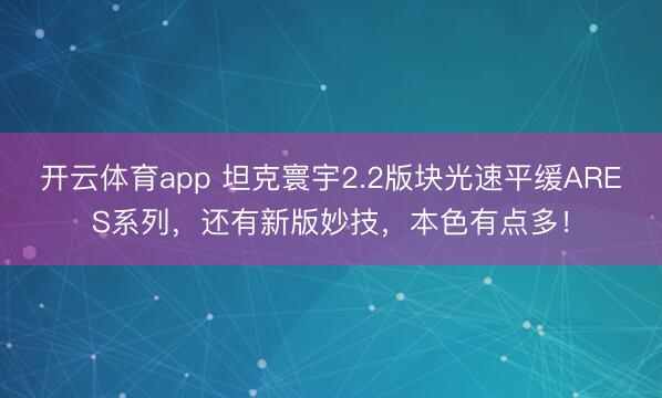 开云体育app 坦克寰宇2.2版块光速平缓ARES系列,还有新版妙技,本色有点多!