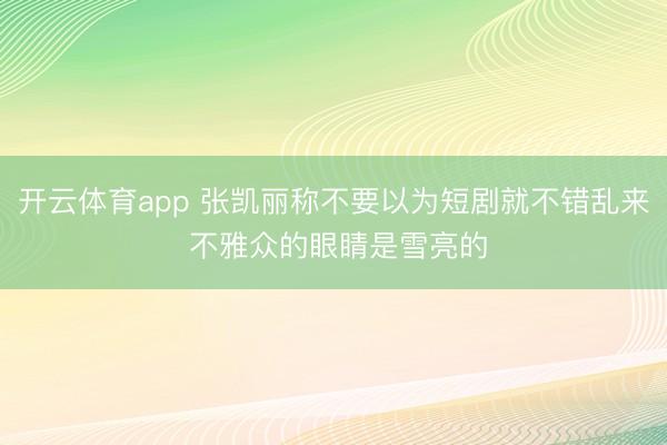 开云体育app 张凯丽称不要以为短剧就不错乱来 不雅众的眼睛是雪亮的