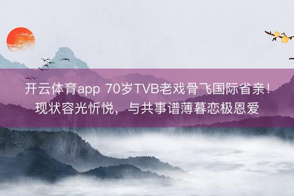开云体育app 70岁TVB老戏骨飞国际省亲！现状容光忻悦，与共事谱薄暮恋极恩爱
