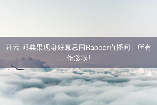 开云 邓典果现身好意思国Rapper直播间！所有作念歌！