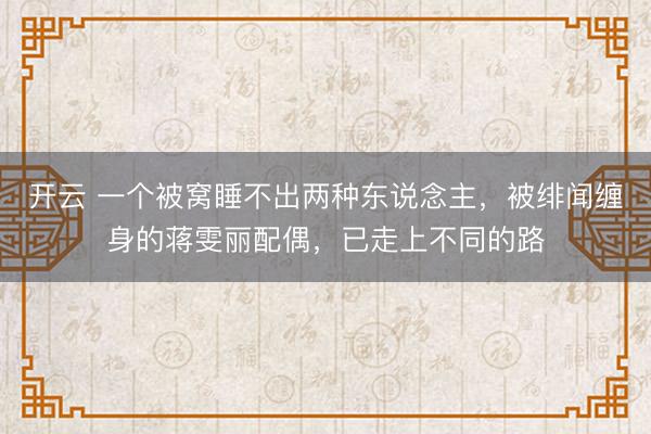 开云 一个被窝睡不出两种东说念主，被绯闻缠身的蒋雯丽配偶，已走上不同的路