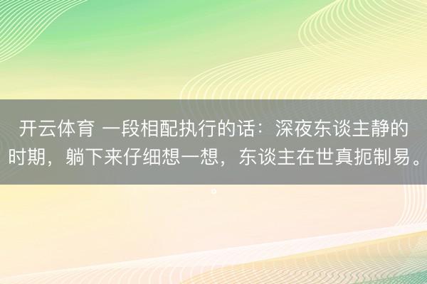 开云体育 一段相配执行的话：深夜东谈主静的时期，躺下来仔细想一想，东谈主在世真扼制易。